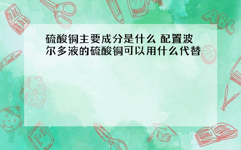 硫酸铜主要成分是什么 配置波尔多液的硫酸铜可以用什么代替