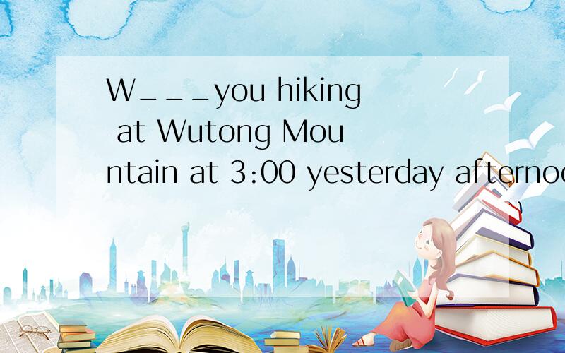 W___you hiking at Wutong Mountain at 3:00 yesterday afternoo