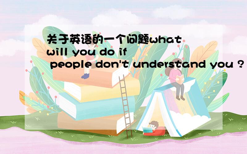 关于英语的一个问题what will you do if people don't understand you ? 例