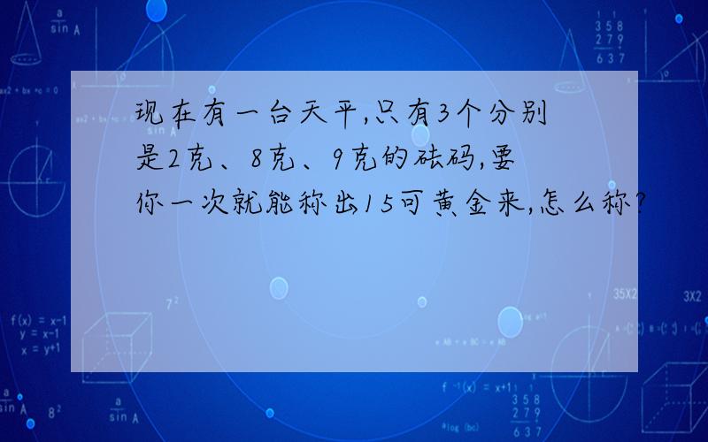 现在有一台天平,只有3个分别是2克、8克、9克的砝码,要你一次就能称出15可黄金来,怎么称?