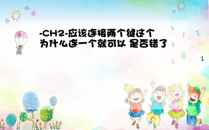 -CH2-应该连接两个键这个为什么连一个就可以 是否错了