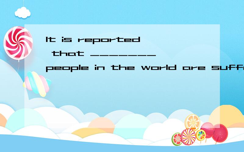 It is reported that _______ people in the world are sufferin