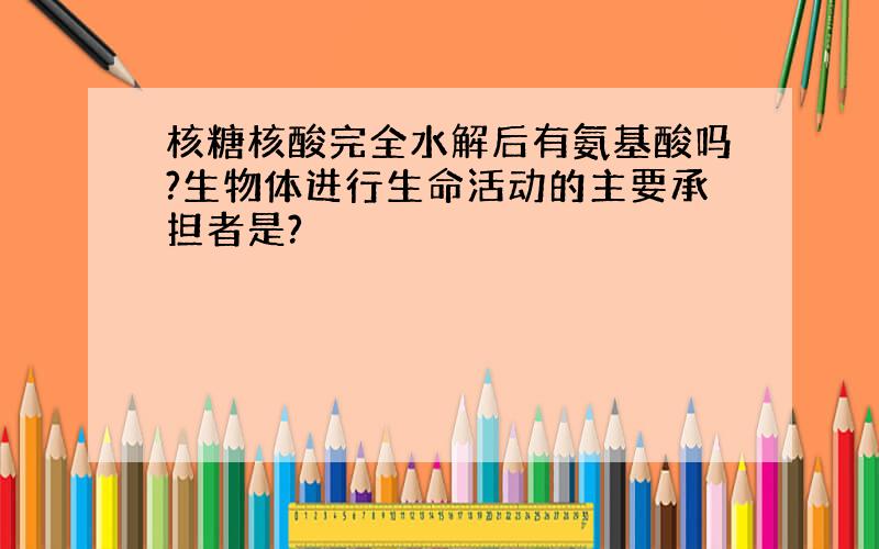 核糖核酸完全水解后有氨基酸吗?生物体进行生命活动的主要承担者是?