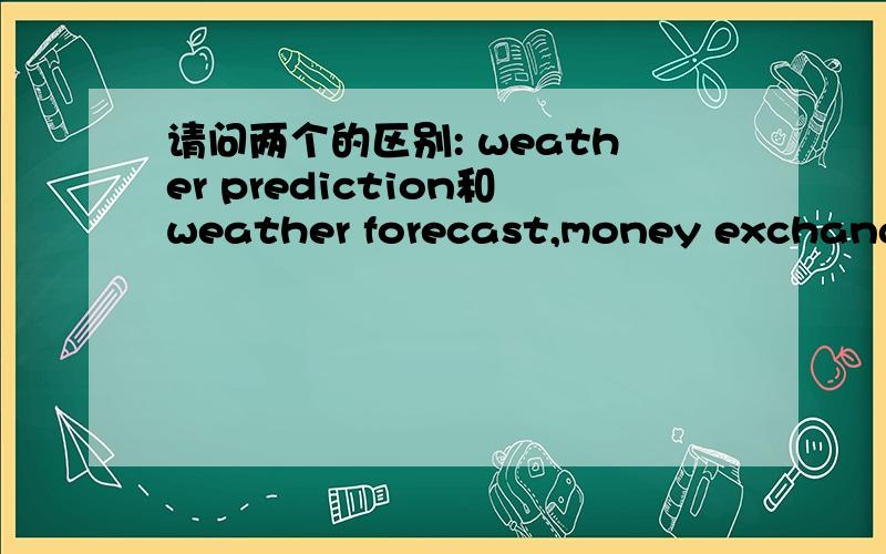 请问两个的区别: weather prediction和weather forecast,money exchange和