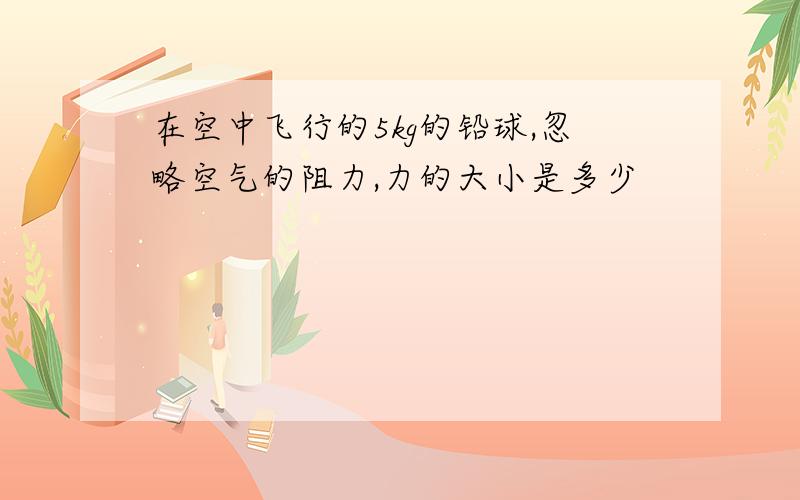 在空中飞行的5kg的铅球,忽略空气的阻力,力的大小是多少