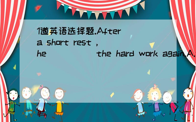 1道英语选择题.After a short rest ,he _____the hard work again.A.we