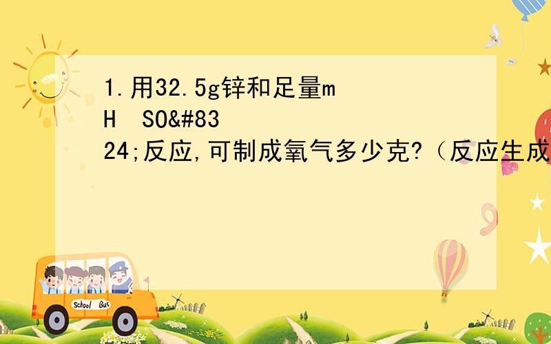 1.用32.5g锌和足量m H₂SO₄反应,可制成氧气多少克?（反应生成ZnSO₄和