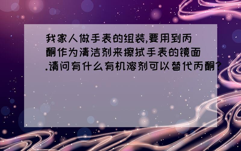 我家人做手表的组装,要用到丙酮作为清洁剂来擦拭手表的镜面.请问有什么有机溶剂可以替代丙酮?