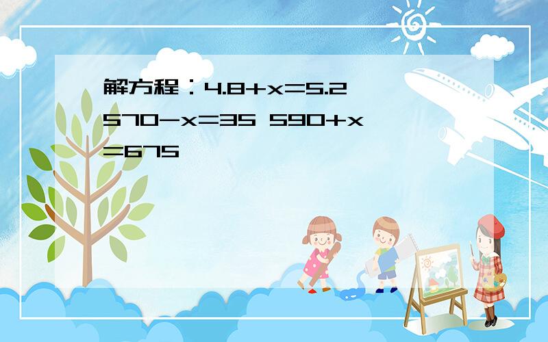 解方程：4.8+x=5.2 570-x=35 590+x=675