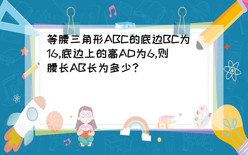 等腰三角形ABC的底边BC为16,底边上的高AD为6,则腰长AB长为多少?