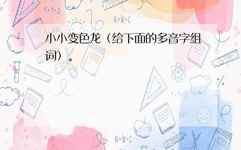 小小变色龙（给下面的多音字组词）。