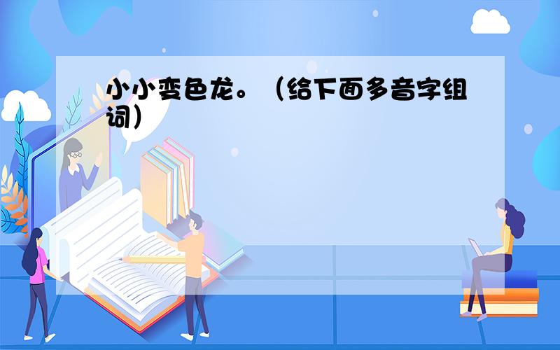 小小变色龙。（给下面多音字组词）