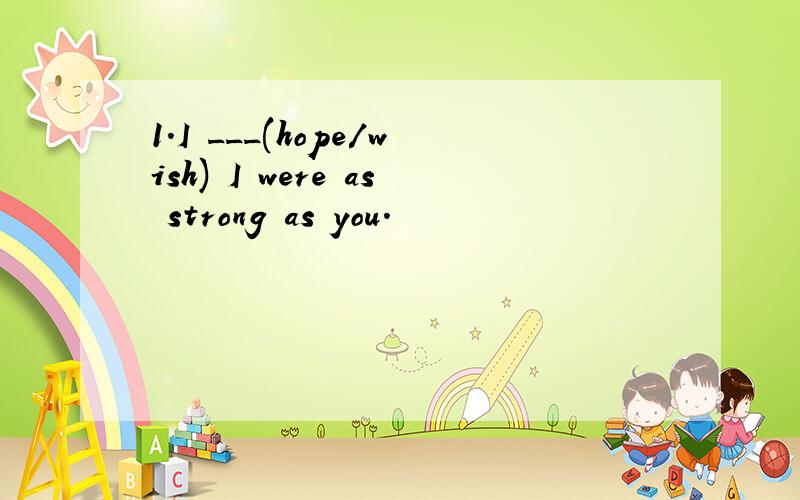 1.I ___(hope/wish) I were as strong as you.