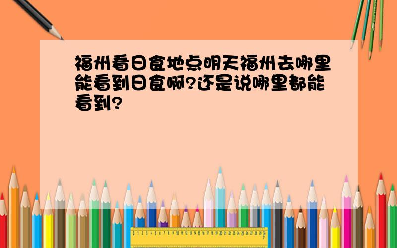 福州看日食地点明天福州去哪里能看到日食啊?还是说哪里都能看到?