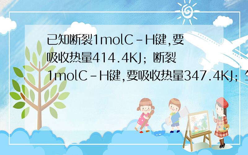 已知断裂1molC-H键,要吸收热量414.4KJ；断裂1molC-H键,要吸收热量347.4KJ；生成1molC=C键