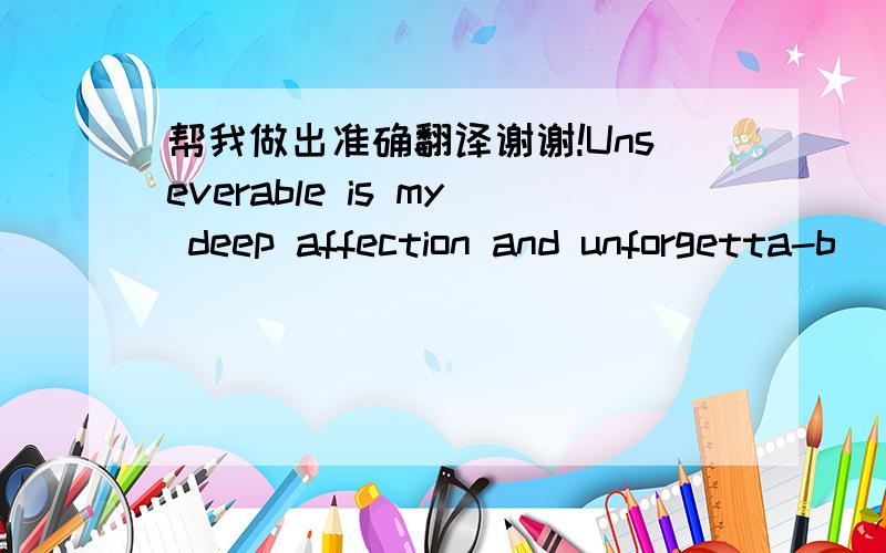 帮我做出准确翻译谢谢!Unseverable is my deep affection and unforgetta-b