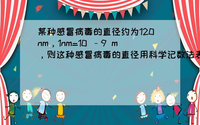 某种感冒病毒的直径约为120nm，1nm=10 ﹣9 m，则这种感冒病毒的直径用科学记数法表示 [  