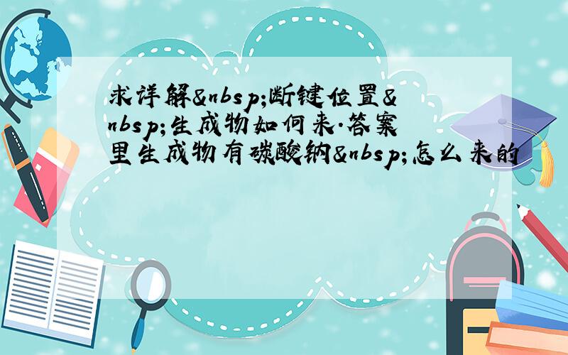 求详解 断键位置 生成物如何来.答案里生成物有碳酸钠 怎么来的