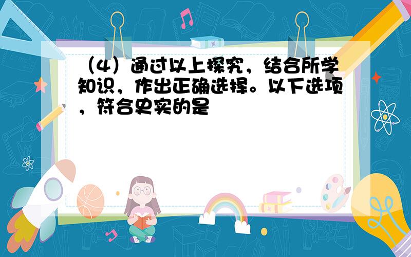 （4）通过以上探究，结合所学知识，作出正确选择。以下选项，符合史实的是