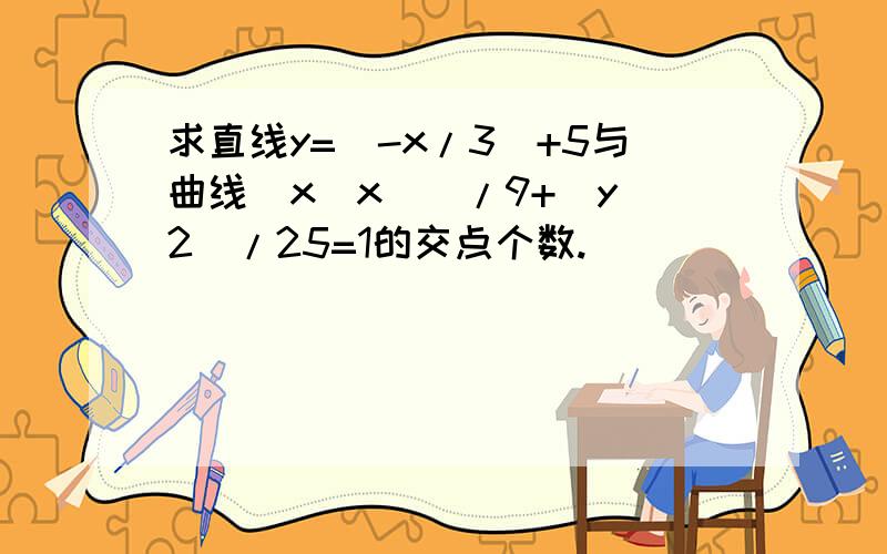 求直线y=(-x/3)+5与曲线(x|x|)/9+(y^2)/25=1的交点个数.