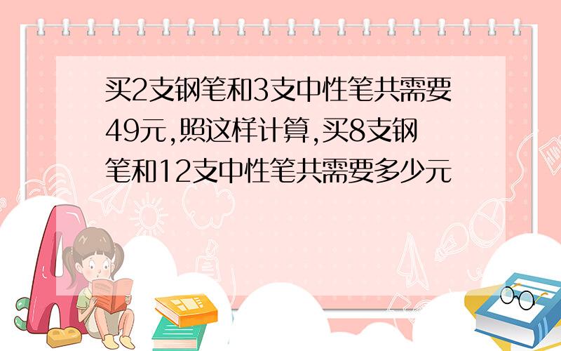 买2支钢笔和3支中性笔共需要49元,照这样计算,买8支钢笔和12支中性笔共需要多少元