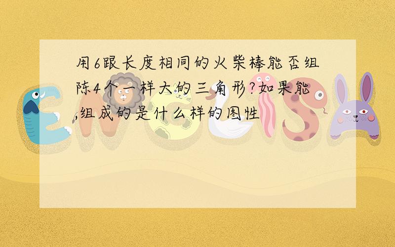 用6跟长度相同的火柴棒能否组陈4个一样大的三角形?如果能,组成的是什么样的图性