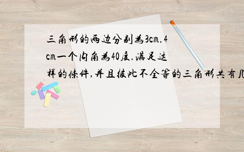 三角形的两边分别为3cm.4cm一个内角为40度.满足这样的条件,并且彼此不全等的三角形共有几个（最好带图）