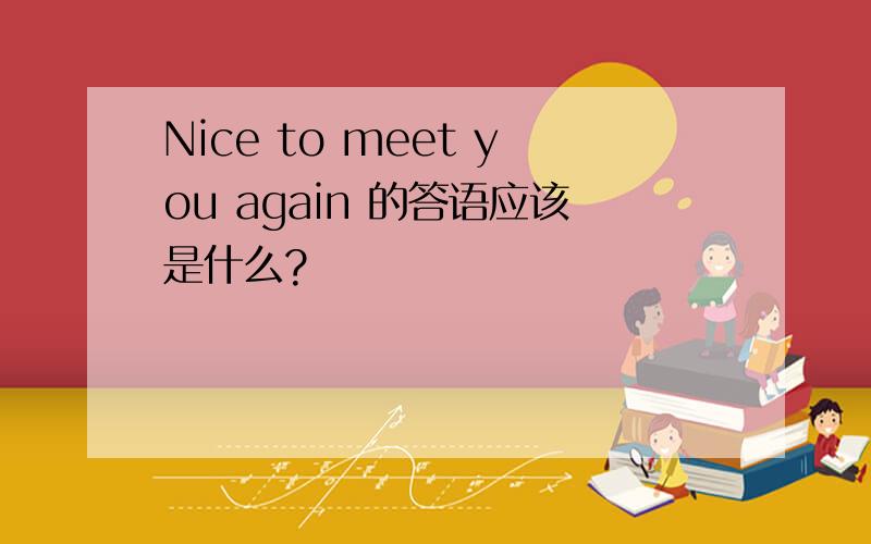 Nice to meet you again 的答语应该是什么?