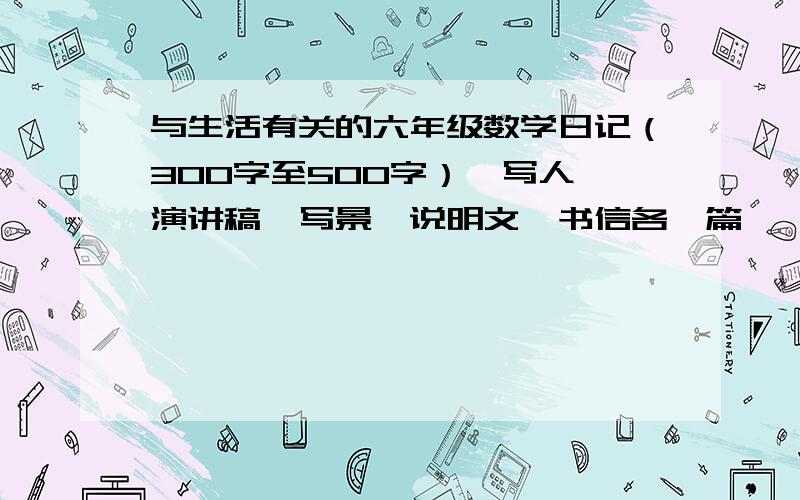 与生活有关的六年级数学日记（300字至500字）、写人、演讲稿、写景、说明文、书信各一篇