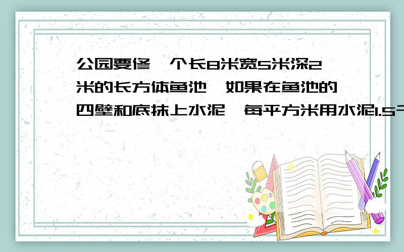 公园要修一个长8米宽5米深2米的长方体鱼池,如果在鱼池的四壁和底抹上水泥,每平方米用水泥1.5千克,一共需要多少千克水泥