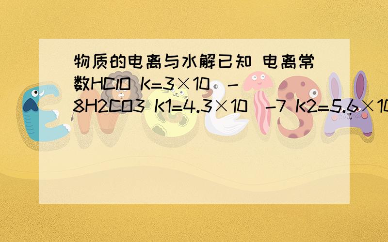 物质的电离与水解已知 电离常数HClO K=3×10^-8H2CO3 K1=4.3×10^-7 K2=5.6×10^-1