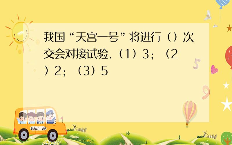 我国“天宫一号”将进行（）次交会对接试验.（1）3；（2）2；（3）5