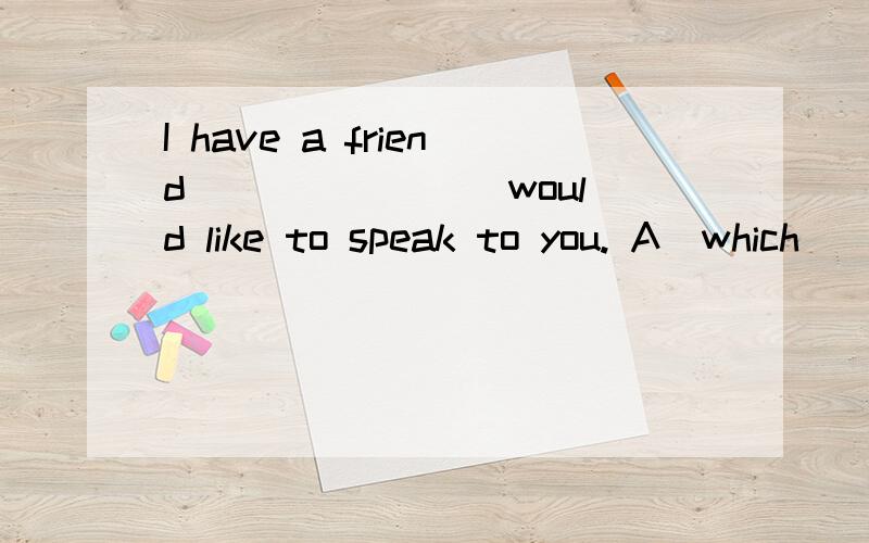 I have a friend _______ would like to speak to you. A．which