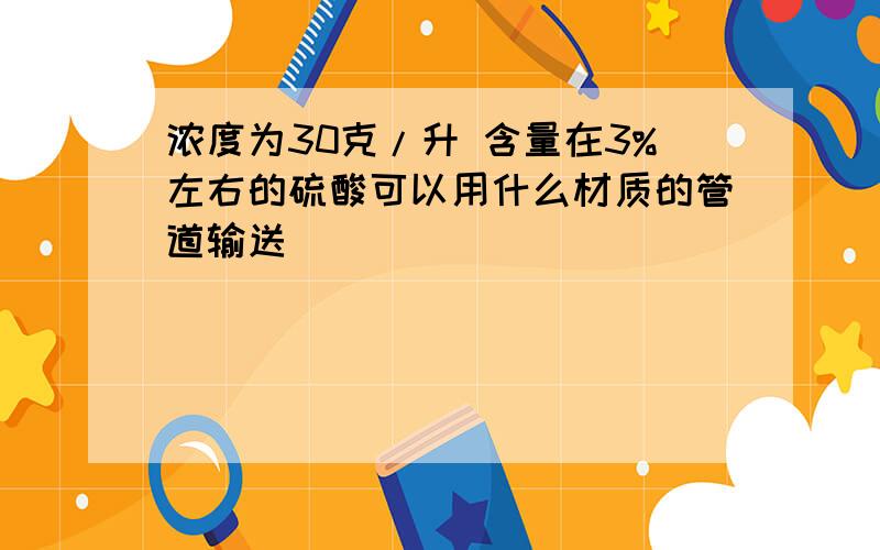 浓度为30克/升 含量在3%左右的硫酸可以用什么材质的管道输送