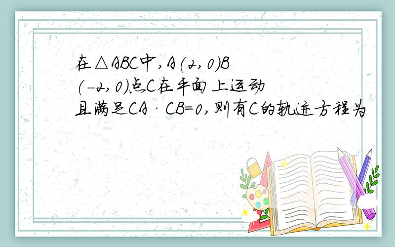 在△ABC中,A(2,0)B(-2,0)点C在平面上运动且满足CA·CB=0,则有C的轨迹方程为