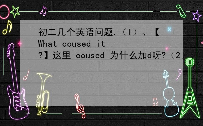 初二几个英语问题.（1）、【What coused it?】这里 coused 为什么加d呀?（2）、【Staying