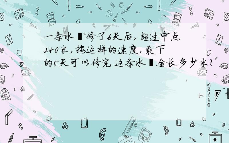 一条水渠修了6天后,超过中点240米,按这样的速度,乘下的5天可以修完.这条水渠全长多少米?