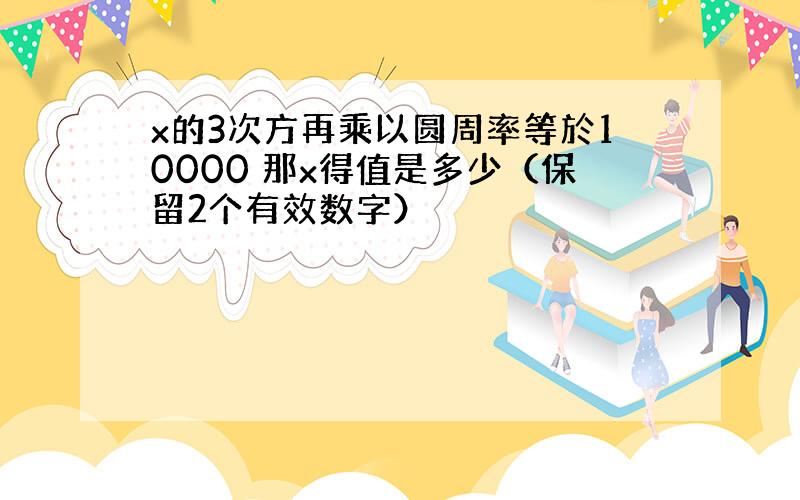 x的3次方再乘以圆周率等於10000 那x得值是多少（保留2个有效数字）