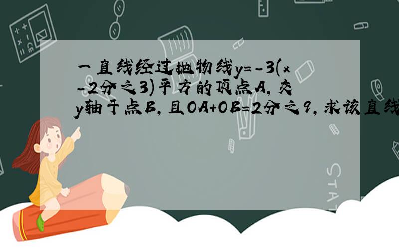 一直线经过抛物线y=-3(x-2分之3)平方的顶点A,交y轴于点B,且OA+OB=2分之9,求该直线的解析式.