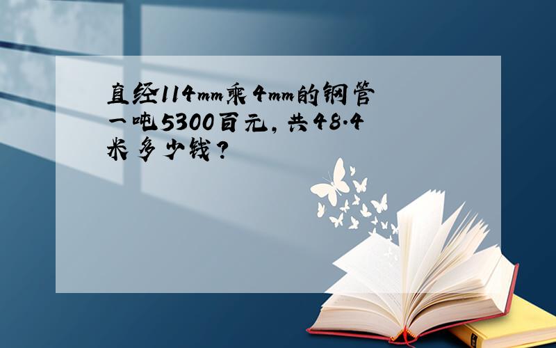 直经114mm乘4mm的钢管一吨5300百元,共48.4米多少钱?