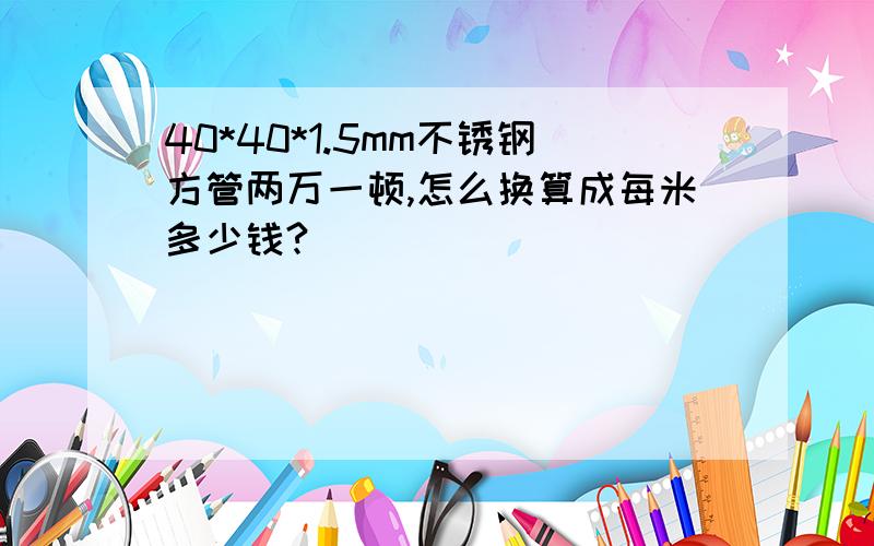 40*40*1.5mm不锈钢方管两万一顿,怎么换算成每米多少钱?