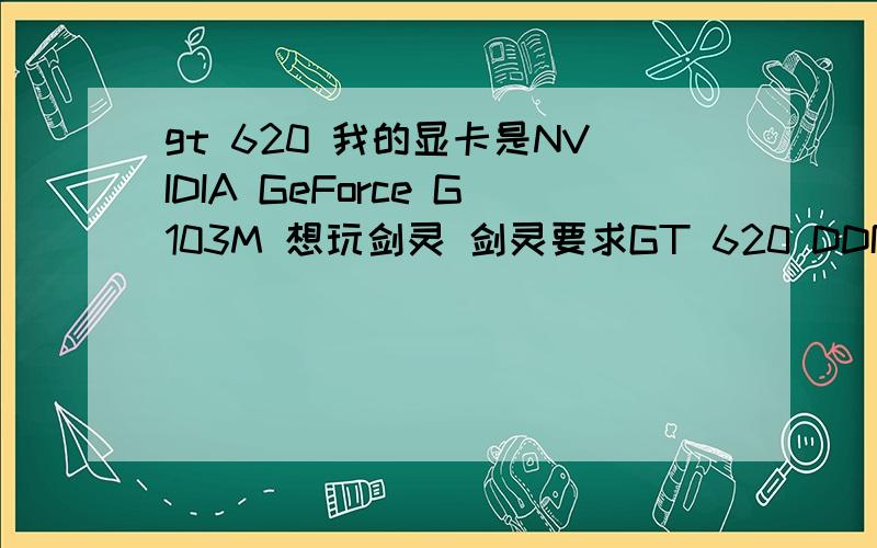 gt 620 我的显卡是NVIDIA GeForce G103M 想玩剑灵 剑灵要求GT 620 DDR3 我想问我玩得