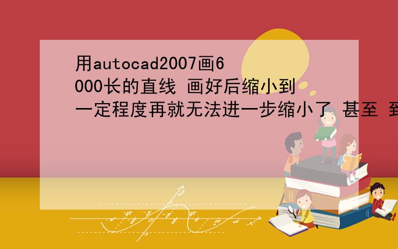 用autocad2007画6000长的直线 画好后缩小到一定程度再就无法进一步缩小了 甚至 到一个点