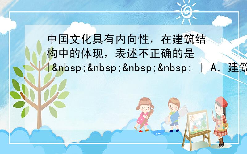 中国文化具有内向性，在建筑结构中的体现，表述不正确的是 [     ] A．建筑