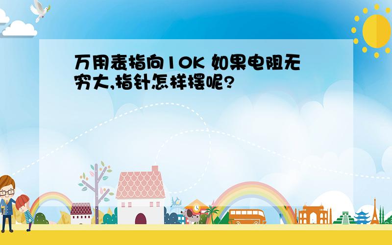 万用表指向10K 如果电阻无穷大,指针怎样摆呢?