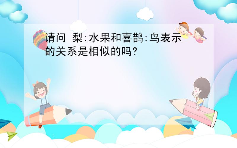 请问 梨:水果和喜鹊:鸟表示的关系是相似的吗?