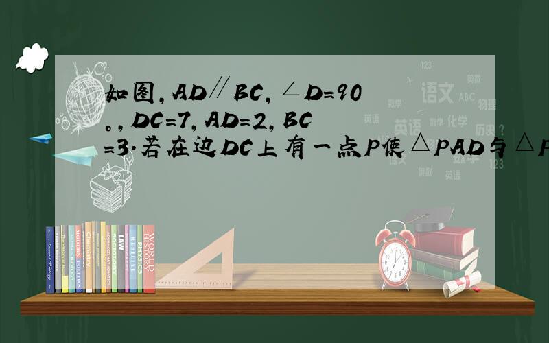 如图，AD∥BC，∠D=90°，DC=7，AD=2，BC=3.若在边DC上有一点P使△PAD与△PBC相似，则这样的点P