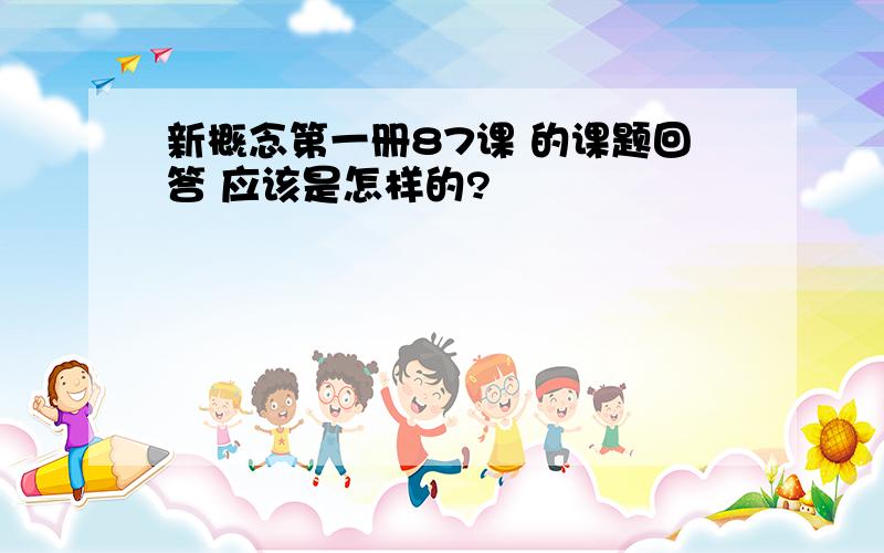 新概念第一册87课 的课题回答 应该是怎样的?