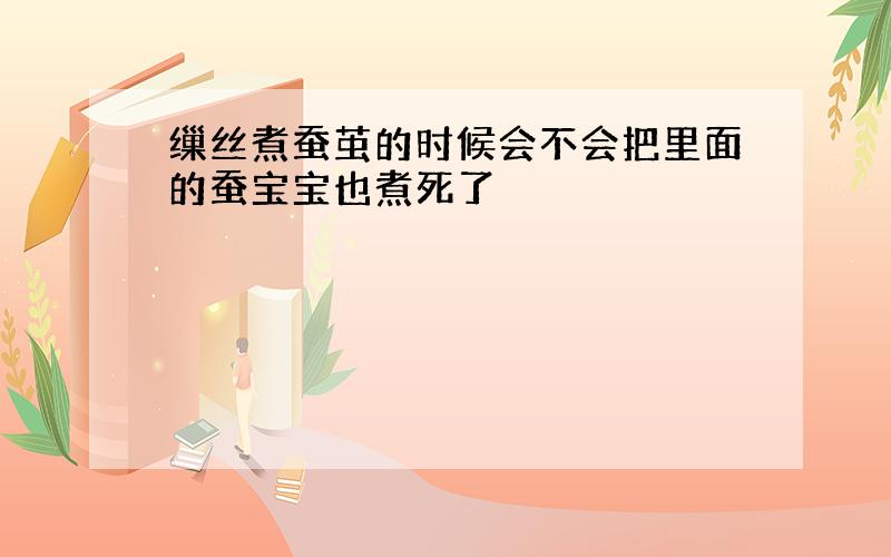 缫丝煮蚕茧的时候会不会把里面的蚕宝宝也煮死了