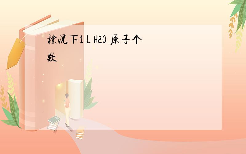 标况下1 L H2O 原子个数